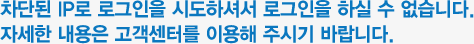 차단된 IP로 로그인을 시도하셔서 로그인을 하실 수 없습니다. 자세한 내용은 고객센터를 이용해 주시기 바랍니다.
