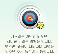 개구리는 가만히 놔두면, 시야를 가리는 역할을 합니다.<br />맞추면, 과녁이 나타나며 과녁을 맞추면 추가 득점이 가능합니다.