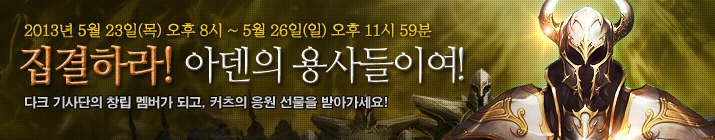 2013년 5월23일 (목) 오후 8시 ~ 5월 26일 (일) 오후 11시 59분. 집결하라! 아덴의 용사들이여! 다크 기사단의 창립 멤버가 되고, 커츠의 응원 선물을 받아가세요!
